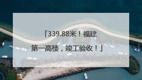 339.88米！福建第一高楼，竣工验收！